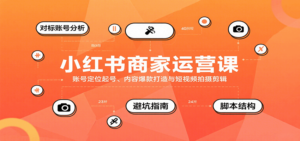 小红书商家运营课,账号定位起号、内容爆款打造与短视频拍摄剪辑-川川创富网