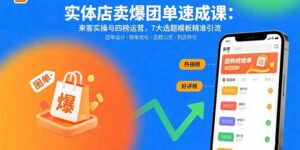 实体店卖爆团单速成课：来客实操与四榜运营，7大选题模板精准引流-川川创富网