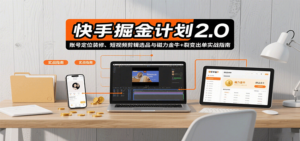 快手掘金计划2.0,账号定位装修、短视频剪辑选品与磁力金牛+裂变出单实战指南-川川创富网