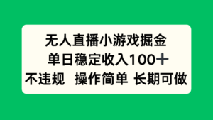 无人直播小游戏掘金,单日稳定收入100+,不违规操作简单 长期可做-川川创富网