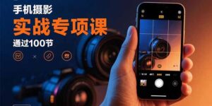 手机摄影实战专项课:通过100节实操课程实现从入门到精通的技能进阶-川川创富网