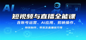 短视频与直播全能课,含账号运营、AI应用、剪映操作、特效制作、带货及直播技巧等-川川创富网