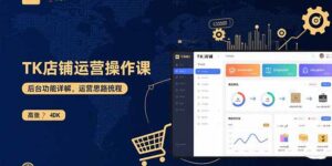 TK店铺运营实操课：后台功能详解，商品上架流程，运营思路拆解-川川创富网