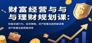 财富经营与理财规划课:财富关键行为、投资策略、资产配置及趋势解读等-川川创富网