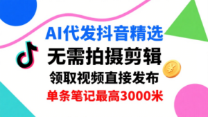 AI代发抖音精选，领取视频直接发布，单号每天领取3条，单条笔记最高3k，无需拍摄剪辑，懒人福利-川川创富网