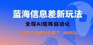 蓝海信息差新玩法,全程AI矩阵自动化小白可以操作当天搞了1k+-川川创富网