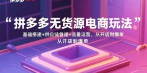 拼多多无货源电商玩法:基础搭建+供应链管理+流量运营,从开店到爆单-川川创富网