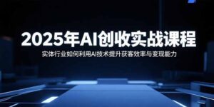 2025年AI创收实战课程:实体行业如何利用AI技术提升获客效率与变现能力-川川创富网