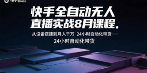 快手全自动无人直播实战8月课程:从设备搭建到月入千万 24小时自动化带货-川川创富网