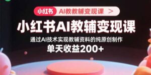 小红书AI教辅变现课,通过AI技术实现教辅资料的纯原创制作 单天收益200+-川川创富网
