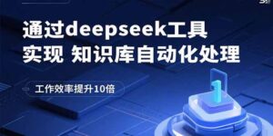 通过deepseek工具实现知识库自动化处理，工作效率提升10倍-川川创富网