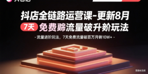 抖店全链路运营课-更新8月：流量进阶玩法，7天免费流量破百万月销10W+-川川创富网