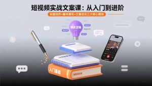 短视频实战文案课：从入门到进阶 标题创作+脚本撰写+文案优化三大核心模块-川川创富网