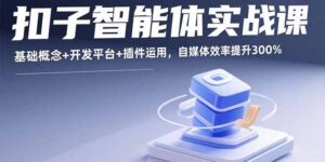 扣子智能体实战课，基础概念+开发平台+插件运用，自媒体效率提升300%-川川创富网