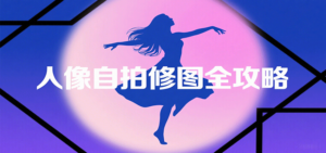 人像自拍修图全攻略:含基础、构图、多种风格拍摄技巧,拍出各类大片,展现独特美-川川创富网