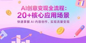 AI创意变现全流程:20+核心应用场景,快速掌握AI内容创作,实现流量变现-川川创富网