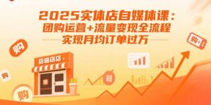 2025实体店自媒体课:团购运营+流量变现全流程,实现月均订单过万-川川创富网