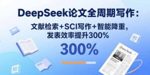 DeepSeek论文全周期写作:文献检索+SCI写作+智能降重,发表效率提升300%-川川创富网