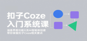 扣子Coze入门系统课:涵盖界面功能及AI智能体创建,带你掌握扣子Coze相关要点-川川创富网