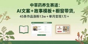 中草药养生赛道：AI文案+故事模板+橱带货，45条作品涨粉13w+单月变现1万+-川川创富网