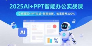 2025AI+PPT智能办公实战课：文档撰写+PPT生成+智能排版，效率提升300%-川川创富网