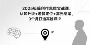 2025极简创作思维实战课:认知升级+差异定位+高光结尾,3个月打造高辨识IP-川川创富网
