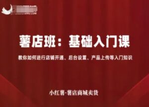 小红薯薯店商城卖货,基础入门课,教你如何进行店铺开通、后台设置、产品上传等入门知识-川川创富网