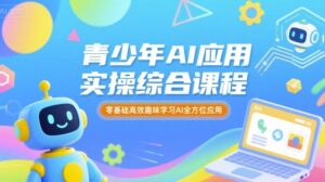 青少年AI应用实操综合课程,零基础高效趣味学习AI全方位应用-川川创富网