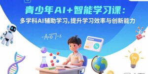 青少年AI+智能学习课：多学科AI辅助学习，提升学习效率与创新能力-川川创富网