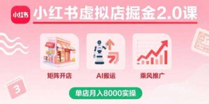小红书虚拟店掘金2.0课，矩阵开店+AI搬运+乘风推广，单店月入8000实操-川川创富网