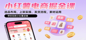 小红薯电商掘金课：选品布局，上架实操、发货流程，素材运用，带你玩转小红薯店铺-川川创富网