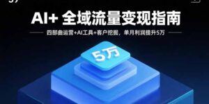 AI+全域流量变现指南,四部曲运营+AI工具+客户挖掘,单月利润提升5万-川川创富网