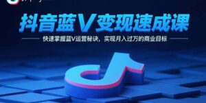 抖音蓝V变现速成课,快速掌握蓝V运营秘诀,实现月入过万的商业目标-川川创富网