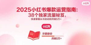 2025小红书爆款运营指南:38个独家流量秘笈,快速掌握从冷启动到月销5万+-川川创富网