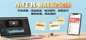 小红书电商掘金课:开店流量、选品起店、笔记制作、运营技巧,爆款秘籍,轻松盈利-川川创富网