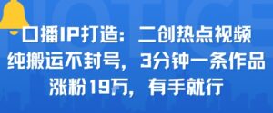 口播IP打造:二创热点视频,纯搬运不封号,3分钟一条作品,涨粉19w,有手就行-川川创富网