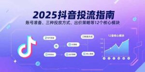 2025抖音投流指南,账号准备、三种投放方式、出价策略等12个核心模块-川川创富网