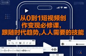 从0到1短视频创作变现必修课,跟随时代趋势,人人需要的技能-川川创富网