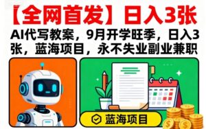 【全网首发】AI代写教案,9月开学旺季,日入3张,蓝海项目,永不失业副业兼职-川川创富网
