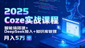 2025 Coze实战课程,智能体搭建+DeepSeek接入+知识库管理,月入5万-川川创富网