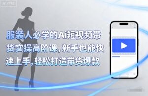 服装人必学的Ai短视频带货实操高阶课,新手也能快速上手,轻松打造带货爆款-川川创富网