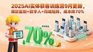 2025AI实体获客训练营9月更新，爆款复制+数字人+同城矩阵，成本降70%-川川创富网