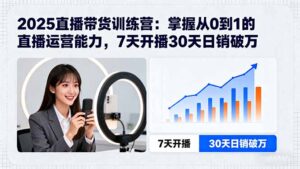 2025直播带货训练营:掌握从0到1的直播运营能力,7天开播30天日销破万-川川创富网