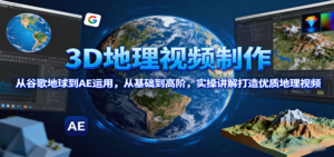 3D地理视频制作,从谷歌地球到AE运用,从基础到高阶,实操讲解打造优质地理视频-川川创富网