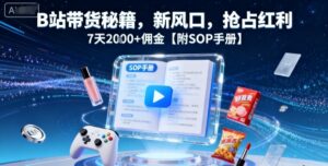 B站带货秘籍,新风口,抢占红利,7天2k+佣金【附SOP手册】-川川创富网