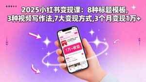 2025小红书变现课:8种标题模板,3种视频写作法,7大变现方式,3个月变现1万+-川川创富网