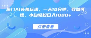 热门AI头条玩法,一天10分钟,收益可观,小白轻松日入1000+-川川创富网