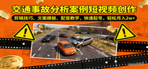 交通事故分析案例短视频创作,剪辑技巧、文案模板、配音教学,快速起号,轻松月入2w+-川川创富网