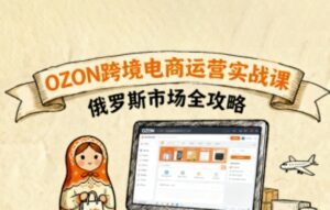 俄罗斯跨境OZON快速上手,OZ0N跨境电商运营实战课,俄罗斯市场全攻略-川川创富网