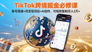TikTo跨境掘金必修课,账号搭建+双变现项目+AI创作,可矩阵复制月入3万+-川川创富网